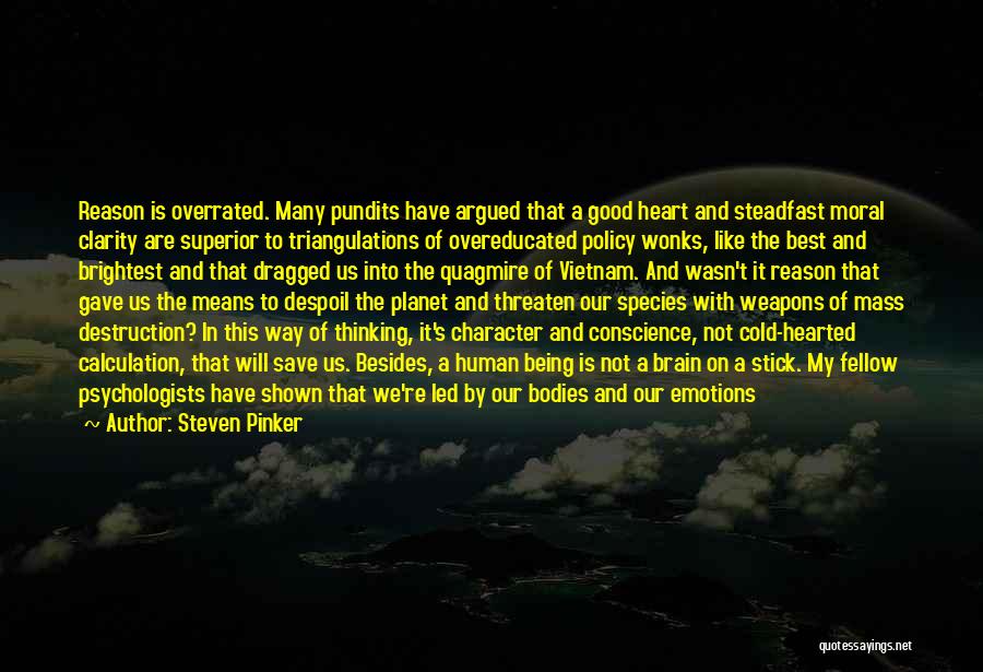 Steven Pinker Quotes: Reason Is Overrated. Many Pundits Have Argued That A Good Heart And Steadfast Moral Clarity Are Superior To Triangulations Of