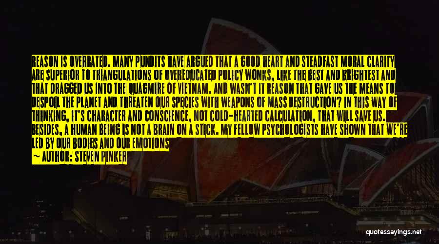 Steven Pinker Quotes: Reason Is Overrated. Many Pundits Have Argued That A Good Heart And Steadfast Moral Clarity Are Superior To Triangulations Of