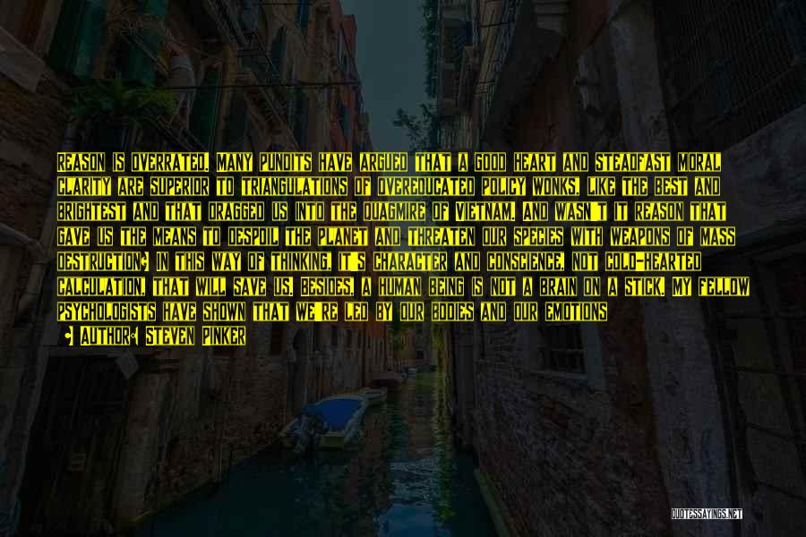 Steven Pinker Quotes: Reason Is Overrated. Many Pundits Have Argued That A Good Heart And Steadfast Moral Clarity Are Superior To Triangulations Of