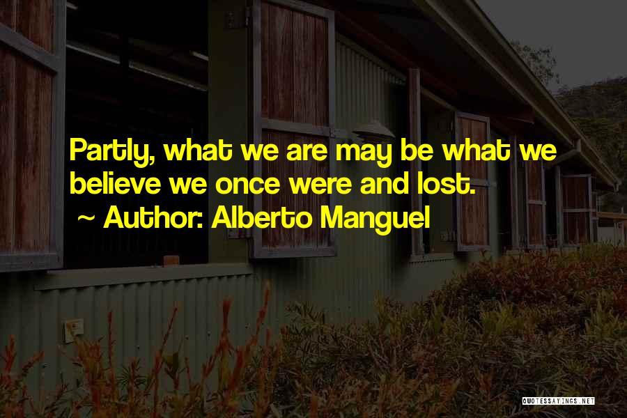 Alberto Manguel Quotes: Partly, What We Are May Be What We Believe We Once Were And Lost.