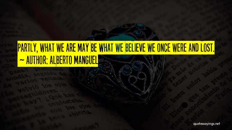 Alberto Manguel Quotes: Partly, What We Are May Be What We Believe We Once Were And Lost.