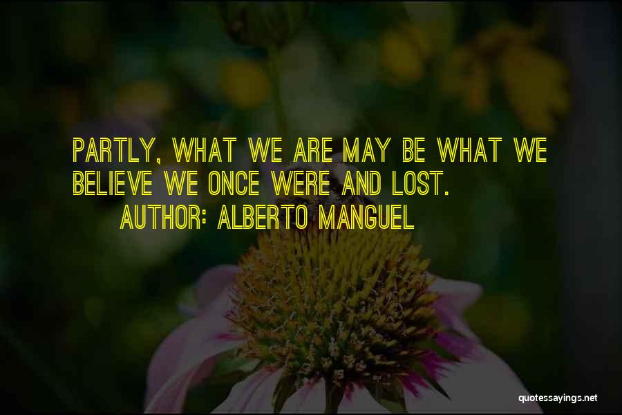 Alberto Manguel Quotes: Partly, What We Are May Be What We Believe We Once Were And Lost.