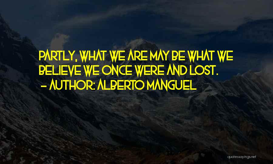 Alberto Manguel Quotes: Partly, What We Are May Be What We Believe We Once Were And Lost.