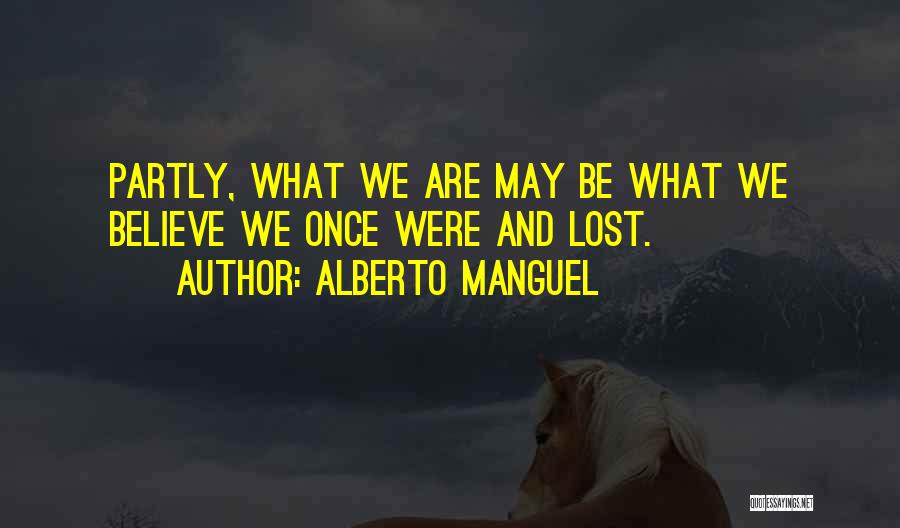 Alberto Manguel Quotes: Partly, What We Are May Be What We Believe We Once Were And Lost.