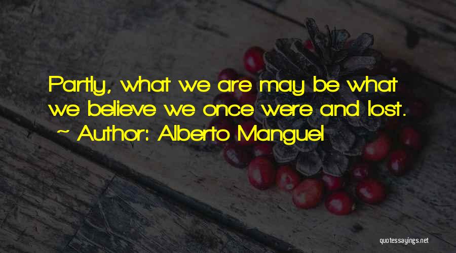 Alberto Manguel Quotes: Partly, What We Are May Be What We Believe We Once Were And Lost.