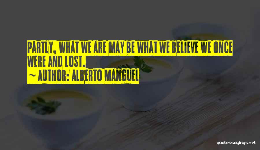 Alberto Manguel Quotes: Partly, What We Are May Be What We Believe We Once Were And Lost.