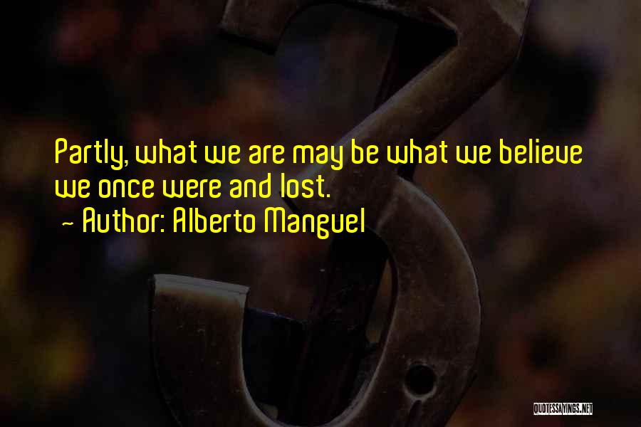 Alberto Manguel Quotes: Partly, What We Are May Be What We Believe We Once Were And Lost.