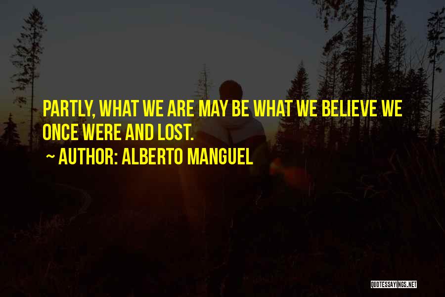 Alberto Manguel Quotes: Partly, What We Are May Be What We Believe We Once Were And Lost.