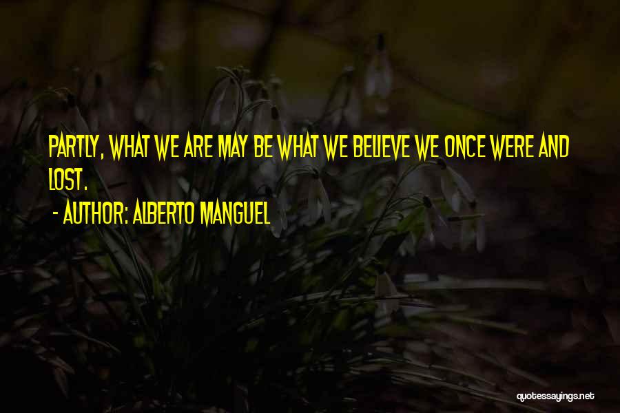 Alberto Manguel Quotes: Partly, What We Are May Be What We Believe We Once Were And Lost.
