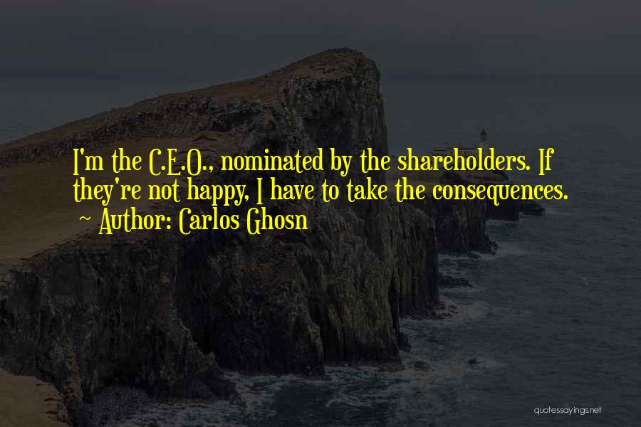 Carlos Ghosn Quotes: I'm The C.e.o., Nominated By The Shareholders. If They're Not Happy, I Have To Take The Consequences.
