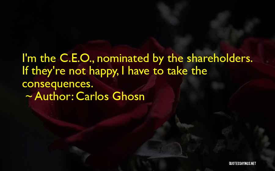 Carlos Ghosn Quotes: I'm The C.e.o., Nominated By The Shareholders. If They're Not Happy, I Have To Take The Consequences.