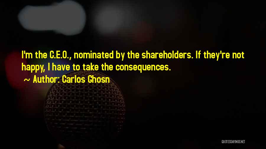 Carlos Ghosn Quotes: I'm The C.e.o., Nominated By The Shareholders. If They're Not Happy, I Have To Take The Consequences.