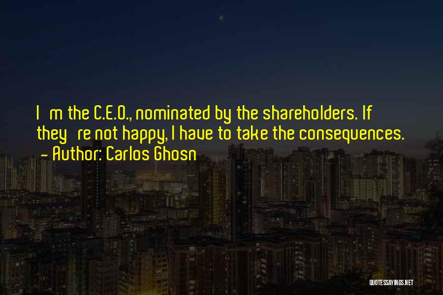 Carlos Ghosn Quotes: I'm The C.e.o., Nominated By The Shareholders. If They're Not Happy, I Have To Take The Consequences.