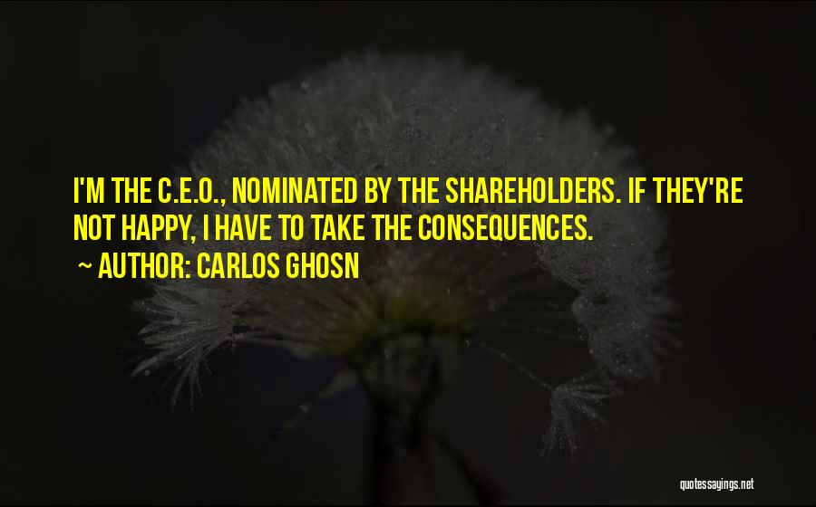 Carlos Ghosn Quotes: I'm The C.e.o., Nominated By The Shareholders. If They're Not Happy, I Have To Take The Consequences.