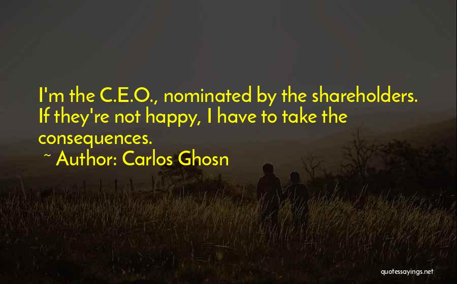 Carlos Ghosn Quotes: I'm The C.e.o., Nominated By The Shareholders. If They're Not Happy, I Have To Take The Consequences.