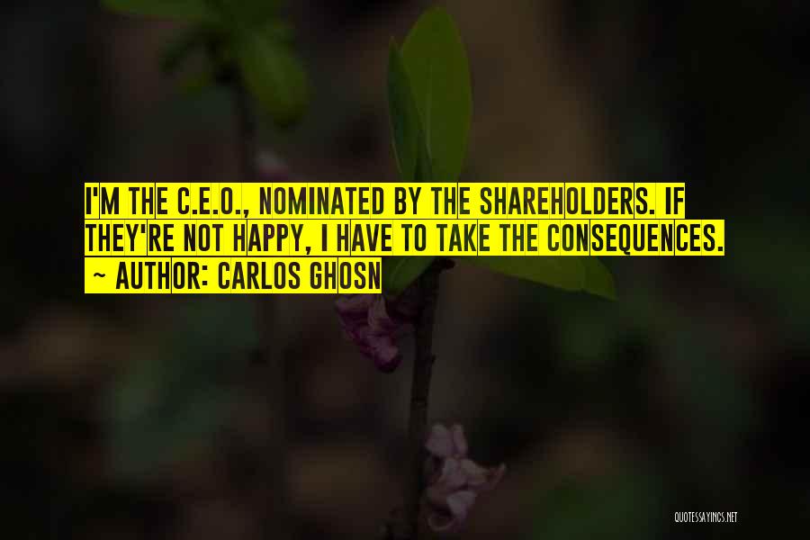 Carlos Ghosn Quotes: I'm The C.e.o., Nominated By The Shareholders. If They're Not Happy, I Have To Take The Consequences.