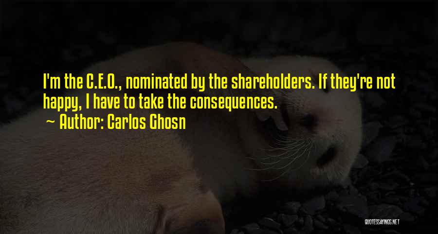 Carlos Ghosn Quotes: I'm The C.e.o., Nominated By The Shareholders. If They're Not Happy, I Have To Take The Consequences.