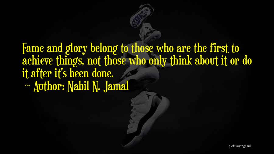 Nabil N. Jamal Quotes: Fame And Glory Belong To Those Who Are The First To Achieve Things, Not Those Who Only Think About It