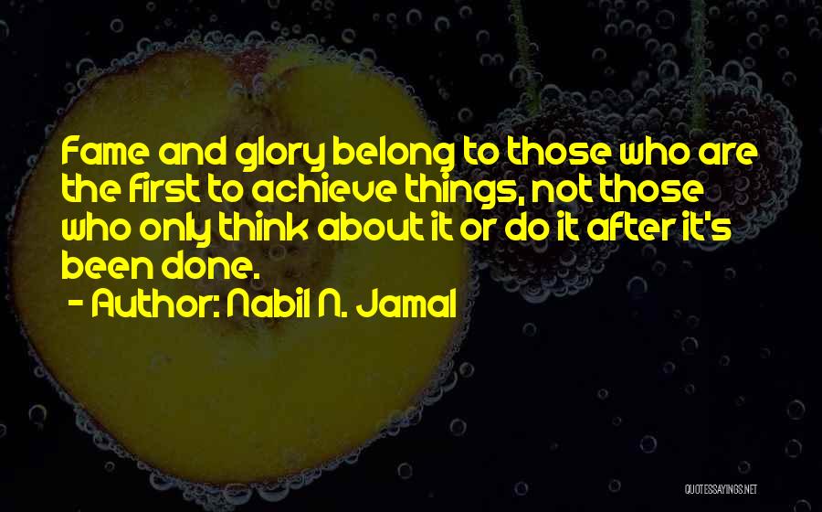 Nabil N. Jamal Quotes: Fame And Glory Belong To Those Who Are The First To Achieve Things, Not Those Who Only Think About It
