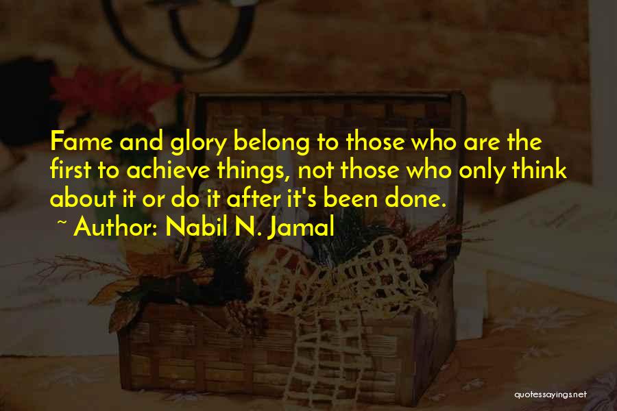 Nabil N. Jamal Quotes: Fame And Glory Belong To Those Who Are The First To Achieve Things, Not Those Who Only Think About It