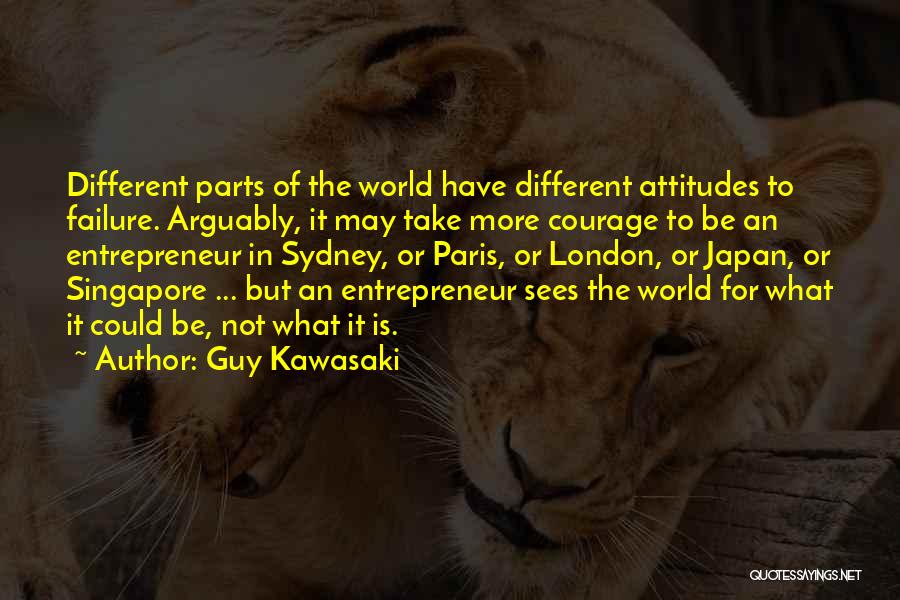 Guy Kawasaki Quotes: Different Parts Of The World Have Different Attitudes To Failure. Arguably, It May Take More Courage To Be An Entrepreneur