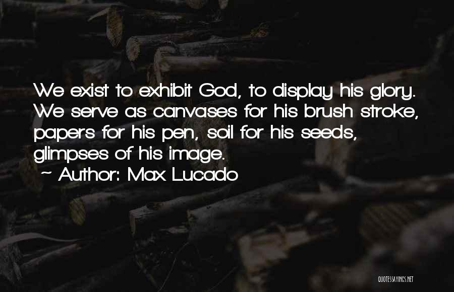 Max Lucado Quotes: We Exist To Exhibit God, To Display His Glory. We Serve As Canvases For His Brush Stroke, Papers For His