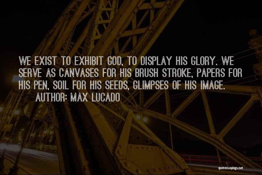 Max Lucado Quotes: We Exist To Exhibit God, To Display His Glory. We Serve As Canvases For His Brush Stroke, Papers For His