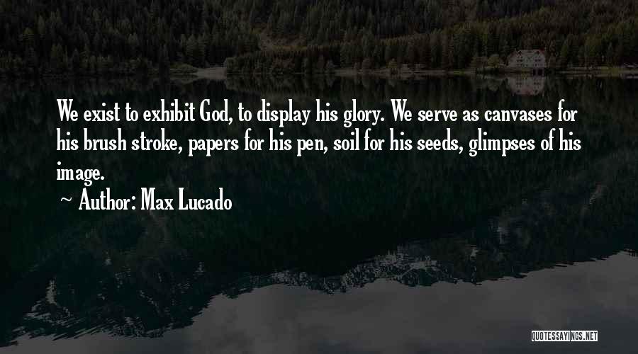 Max Lucado Quotes: We Exist To Exhibit God, To Display His Glory. We Serve As Canvases For His Brush Stroke, Papers For His