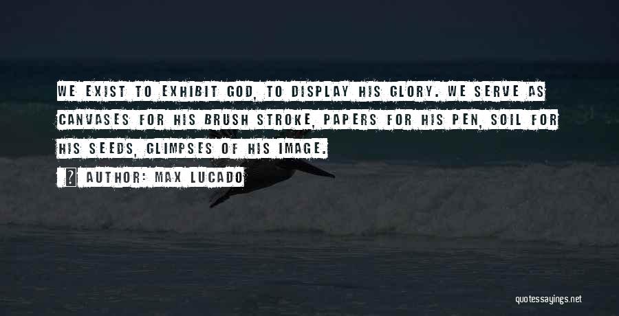 Max Lucado Quotes: We Exist To Exhibit God, To Display His Glory. We Serve As Canvases For His Brush Stroke, Papers For His