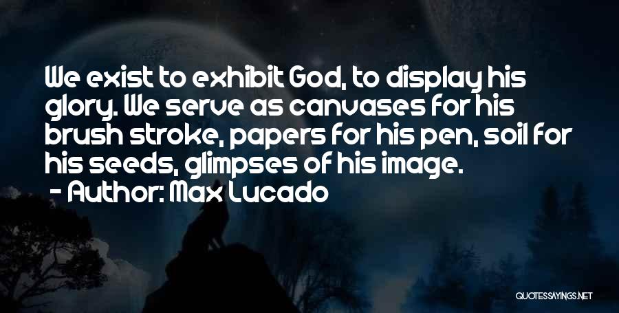 Max Lucado Quotes: We Exist To Exhibit God, To Display His Glory. We Serve As Canvases For His Brush Stroke, Papers For His