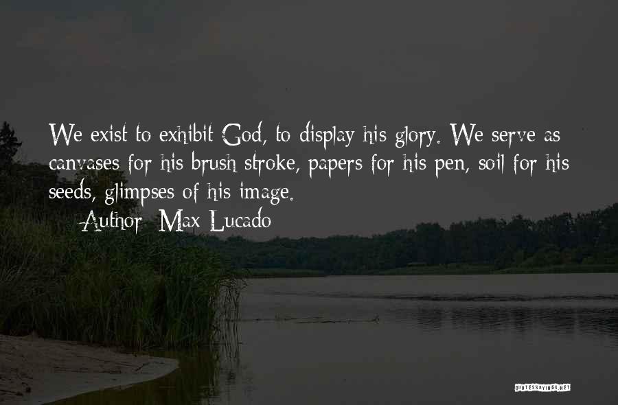 Max Lucado Quotes: We Exist To Exhibit God, To Display His Glory. We Serve As Canvases For His Brush Stroke, Papers For His