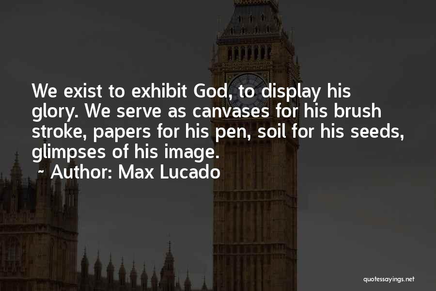 Max Lucado Quotes: We Exist To Exhibit God, To Display His Glory. We Serve As Canvases For His Brush Stroke, Papers For His