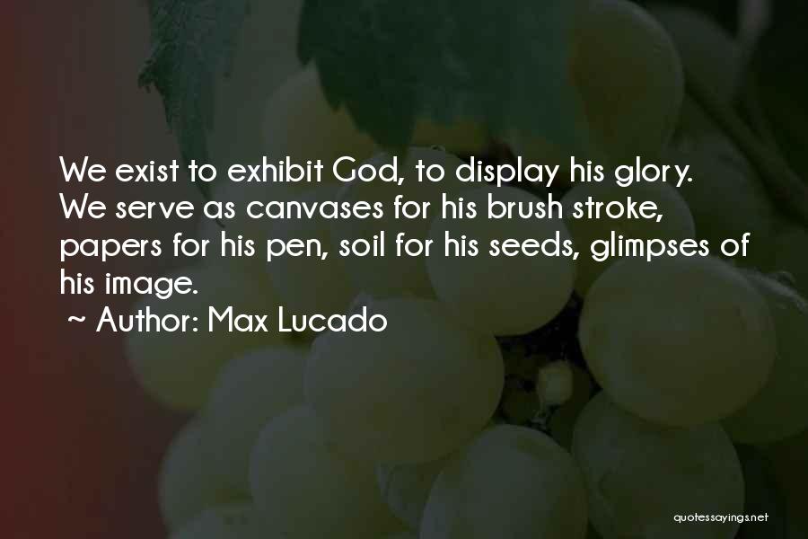 Max Lucado Quotes: We Exist To Exhibit God, To Display His Glory. We Serve As Canvases For His Brush Stroke, Papers For His