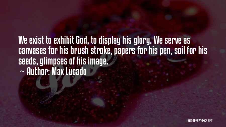 Max Lucado Quotes: We Exist To Exhibit God, To Display His Glory. We Serve As Canvases For His Brush Stroke, Papers For His