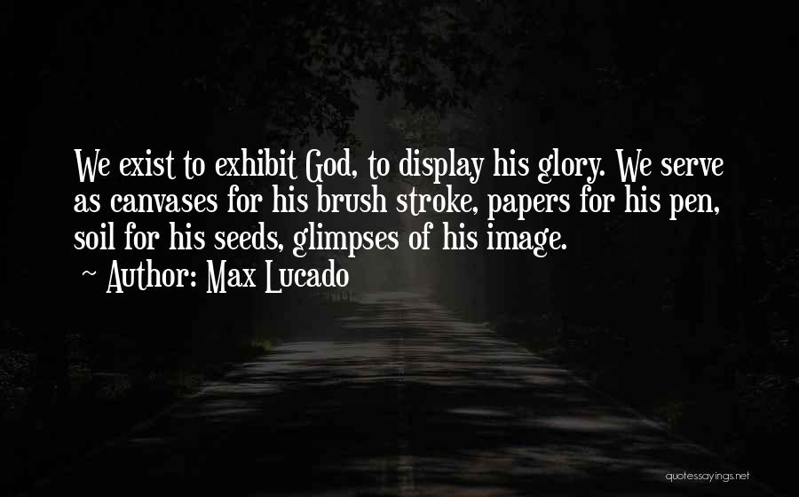 Max Lucado Quotes: We Exist To Exhibit God, To Display His Glory. We Serve As Canvases For His Brush Stroke, Papers For His