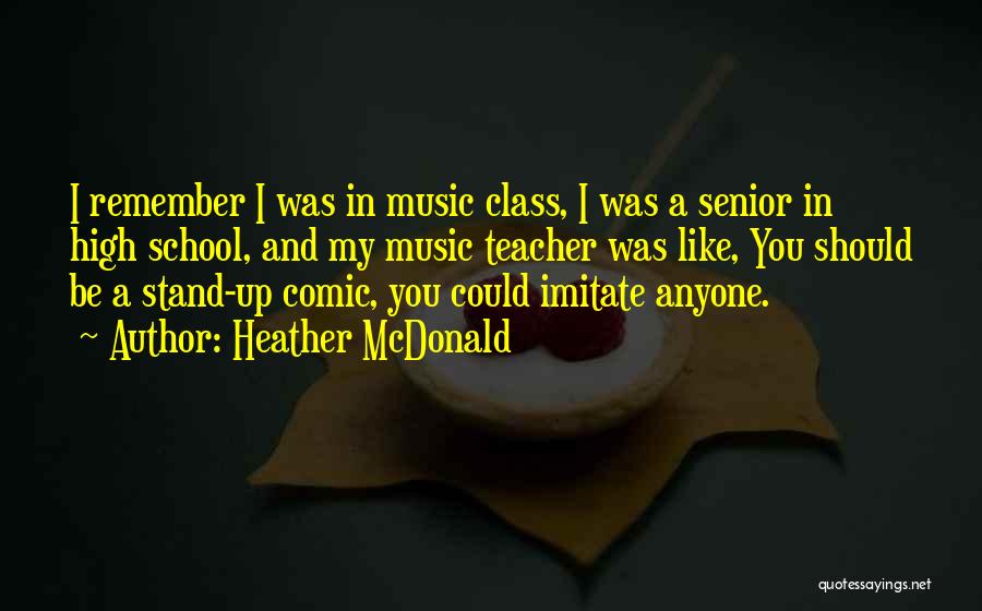 Heather McDonald Quotes: I Remember I Was In Music Class, I Was A Senior In High School, And My Music Teacher Was Like,