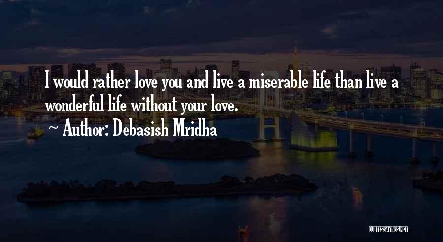 Debasish Mridha Quotes: I Would Rather Love You And Live A Miserable Life Than Live A Wonderful Life Without Your Love.