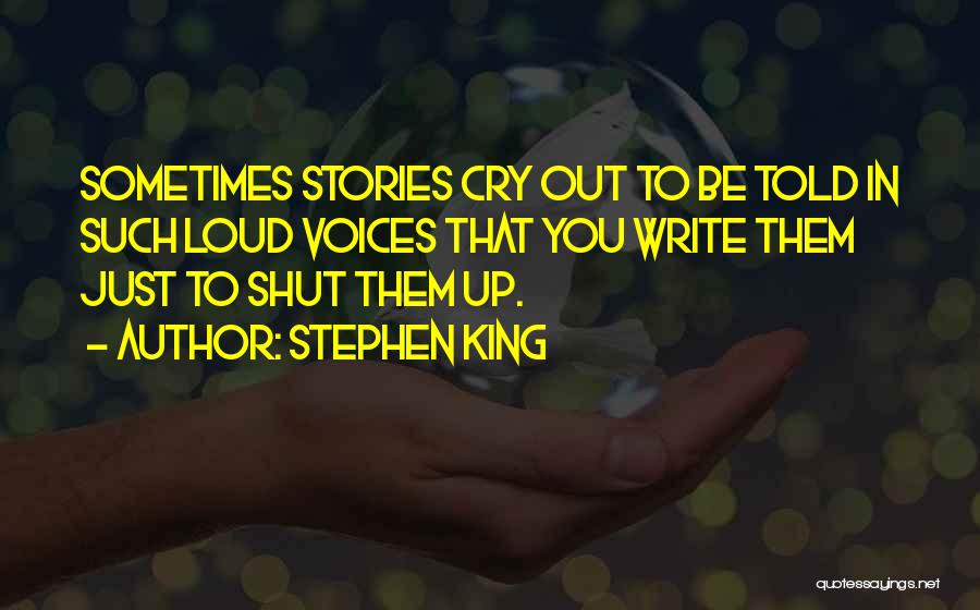 Stephen King Quotes: Sometimes Stories Cry Out To Be Told In Such Loud Voices That You Write Them Just To Shut Them Up.