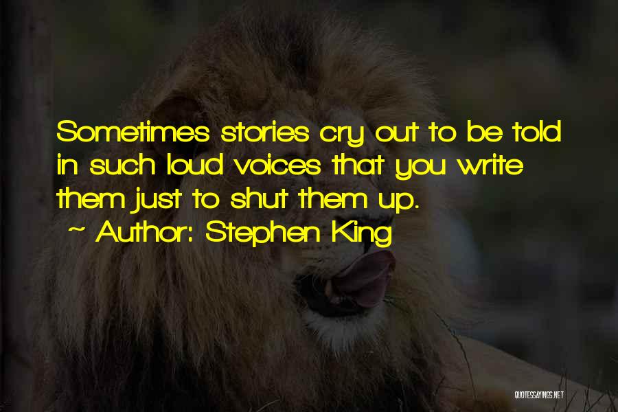 Stephen King Quotes: Sometimes Stories Cry Out To Be Told In Such Loud Voices That You Write Them Just To Shut Them Up.