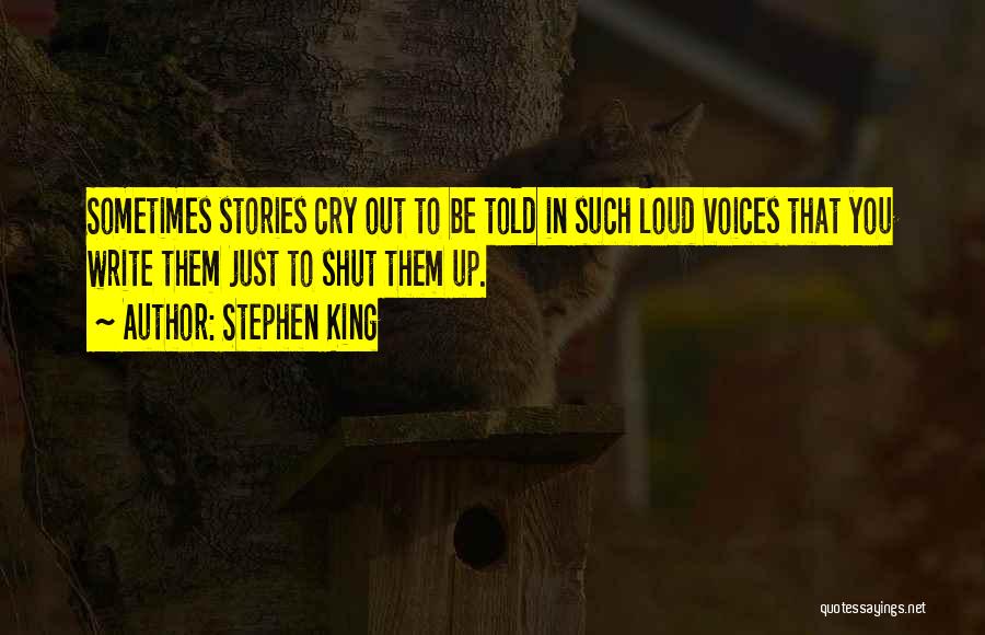 Stephen King Quotes: Sometimes Stories Cry Out To Be Told In Such Loud Voices That You Write Them Just To Shut Them Up.