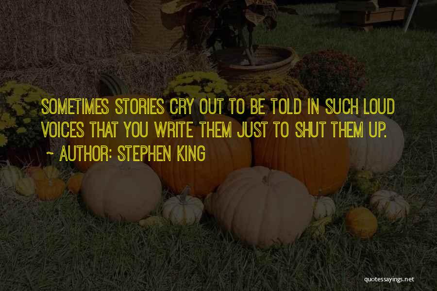 Stephen King Quotes: Sometimes Stories Cry Out To Be Told In Such Loud Voices That You Write Them Just To Shut Them Up.