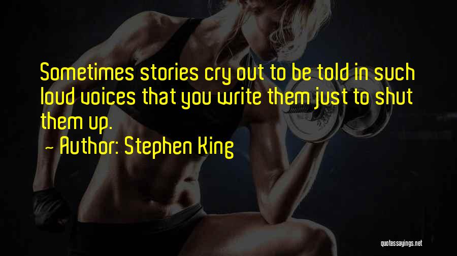 Stephen King Quotes: Sometimes Stories Cry Out To Be Told In Such Loud Voices That You Write Them Just To Shut Them Up.