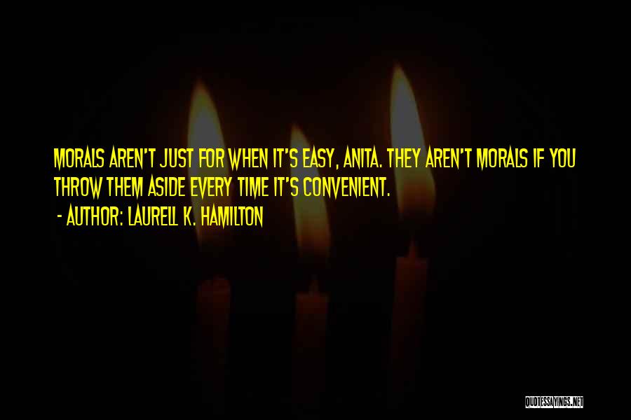 Laurell K. Hamilton Quotes: Morals Aren't Just For When It's Easy, Anita. They Aren't Morals If You Throw Them Aside Every Time It's Convenient.