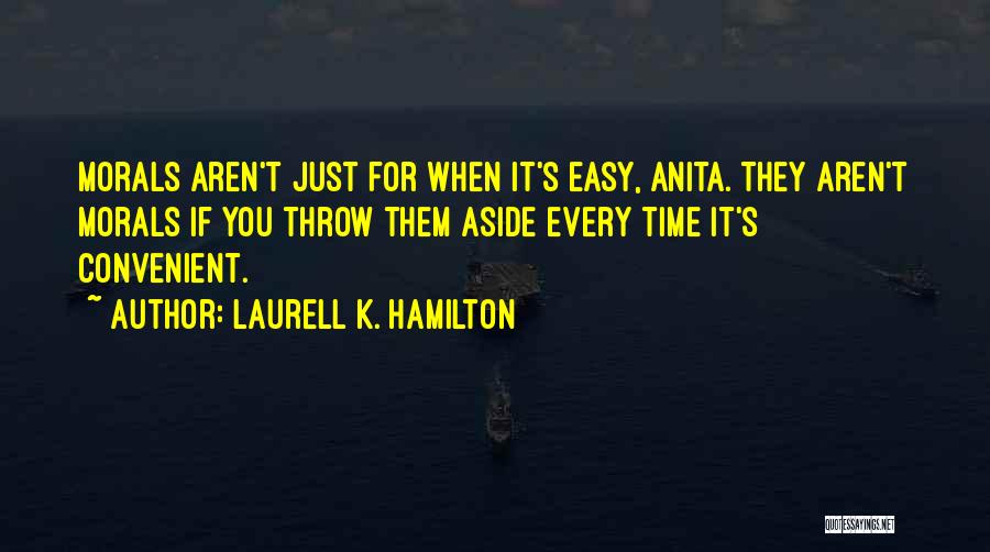 Laurell K. Hamilton Quotes: Morals Aren't Just For When It's Easy, Anita. They Aren't Morals If You Throw Them Aside Every Time It's Convenient.