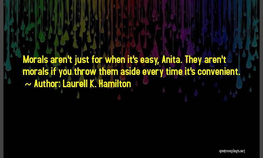 Laurell K. Hamilton Quotes: Morals Aren't Just For When It's Easy, Anita. They Aren't Morals If You Throw Them Aside Every Time It's Convenient.