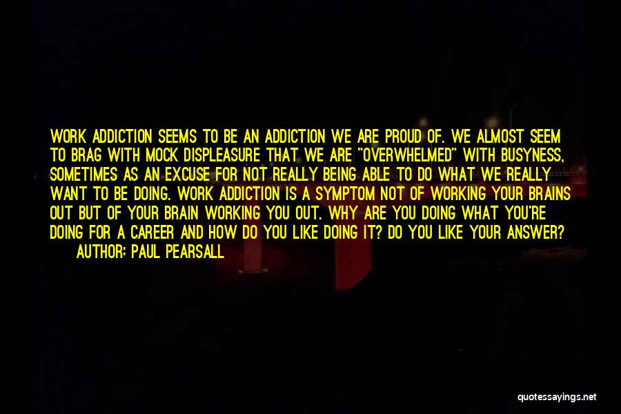 Paul Pearsall Quotes: Work Addiction Seems To Be An Addiction We Are Proud Of. We Almost Seem To Brag With Mock Displeasure That