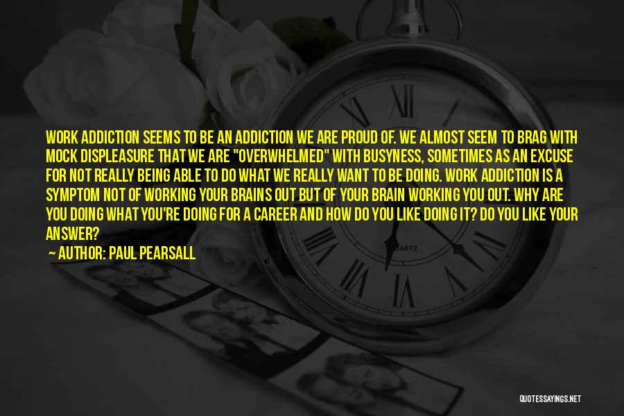 Paul Pearsall Quotes: Work Addiction Seems To Be An Addiction We Are Proud Of. We Almost Seem To Brag With Mock Displeasure That