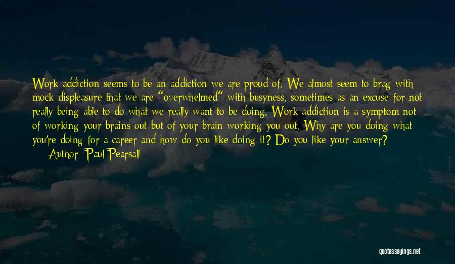 Paul Pearsall Quotes: Work Addiction Seems To Be An Addiction We Are Proud Of. We Almost Seem To Brag With Mock Displeasure That