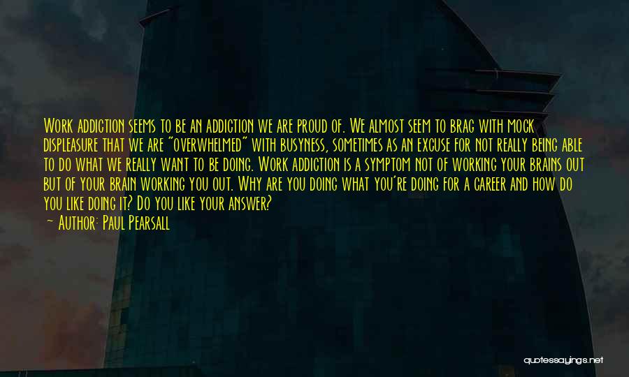 Paul Pearsall Quotes: Work Addiction Seems To Be An Addiction We Are Proud Of. We Almost Seem To Brag With Mock Displeasure That