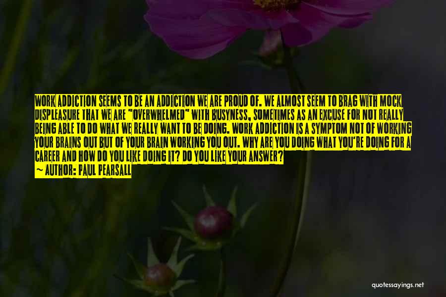 Paul Pearsall Quotes: Work Addiction Seems To Be An Addiction We Are Proud Of. We Almost Seem To Brag With Mock Displeasure That